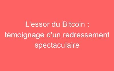 L’essor du Bitcoin : témoignage d’un redressement spectaculaire