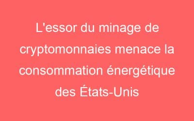 L’essor du minage de cryptomonnaies menace la consommation énergétique des États-Unis