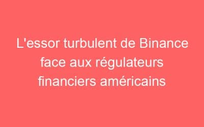 L’essor turbulent de Binance face aux régulateurs financiers américains