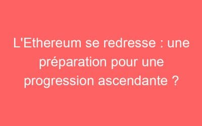 L’Ethereum se redresse : une préparation pour une progression ascendante ?