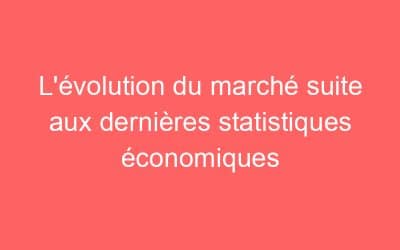 L’évolution du marché suite aux dernières statistiques économiques