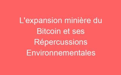 L’expansion minière du Bitcoin et ses Répercussions Environnementales