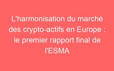 L’harmonisation du marché des crypto-actifs en Europe : le premier rapport final de l’ESMA