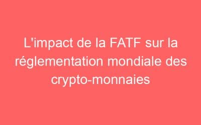 L’impact de la FATF sur la réglementation mondiale des crypto-monnaies