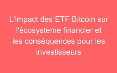 L’impact des ETF Bitcoin sur l’écosystème financier et les conséquences pour les investisseurs