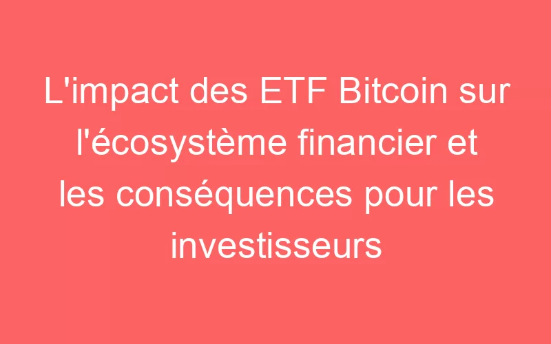 L’impact des ETF Bitcoin sur l’écosystème financier et les conséquences pour les investisseurs