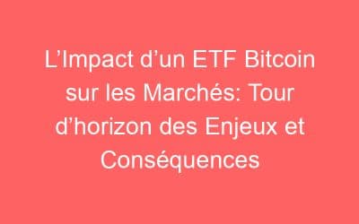 L’Impact d’un ETF Bitcoin sur les Marchés: Tour d’horizon des Enjeux et Conséquences