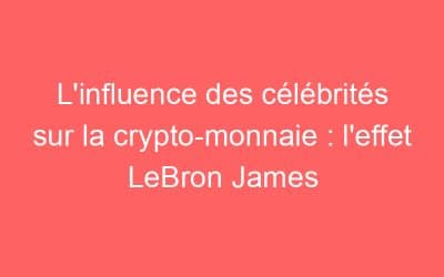 L’influence des célébrités sur la crypto-monnaie : l’effet LeBron James