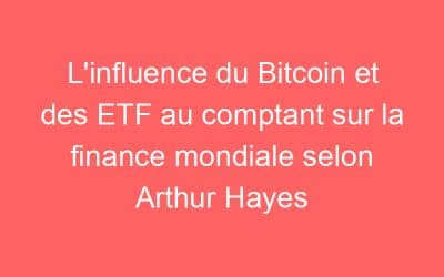 L’influence du Bitcoin et des ETF au comptant sur la finance mondiale selon Arthur Hayes