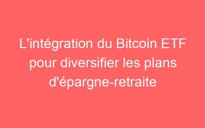 L’intégration du Bitcoin ETF pour diversifier les plans d’épargne-retraite