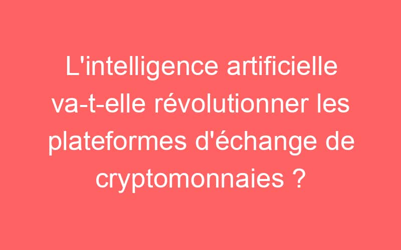 L’intelligence artificielle va-t-elle révolutionner les plateformes d’échange de cryptomonnaies ?