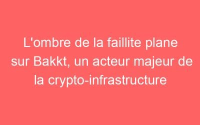 L’ombre de la faillite plane sur Bakkt, un acteur majeur de la crypto-infrastructure