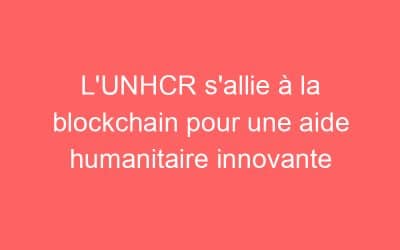 L’UNHCR s’allie à la blockchain pour une aide humanitaire innovante