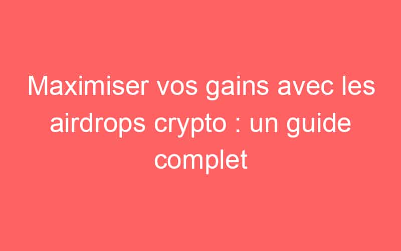 Maximiser vos gains avec les airdrops crypto : un guide complet
