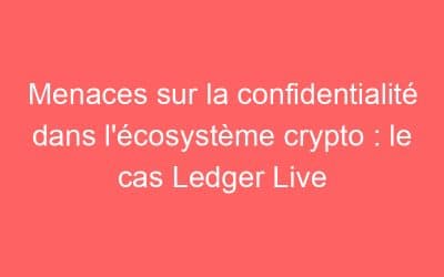 Menaces sur la confidentialité dans l’écosystème crypto : le cas Ledger Live