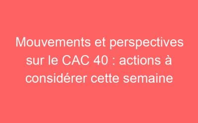 Mouvements et perspectives sur le CAC 40 : actions à considérer cette semaine