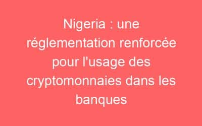 Nigeria : une réglementation renforcée pour l’usage des cryptomonnaies dans les banques