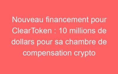 Nouveau financement pour ClearToken : 10 millions de dollars pour sa chambre de compensation crypto