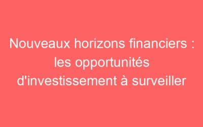Nouveaux horizons financiers : les opportunités d’investissement à surveiller