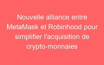 Nouvelle alliance entre MetaMask et Robinhood pour simplifier l’acquisition de crypto-monnaies