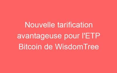 Nouvelle tarification avantageuse pour l’ETP Bitcoin de WisdomTree