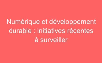 Numérique et développement durable : initiatives récentes à surveiller