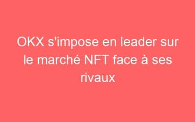 OKX s’impose en leader sur le marché NFT face à ses rivaux