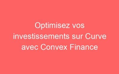 Optimisez vos investissements sur Curve avec Convex Finance