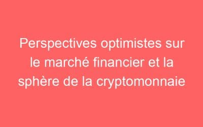 Perspectives optimistes sur le marché financier et la sphère de la cryptomonnaie