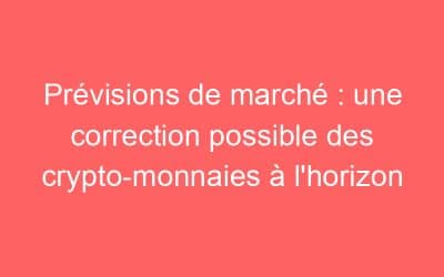 Prévisions de marché : une correction possible des crypto-monnaies à l’horizon