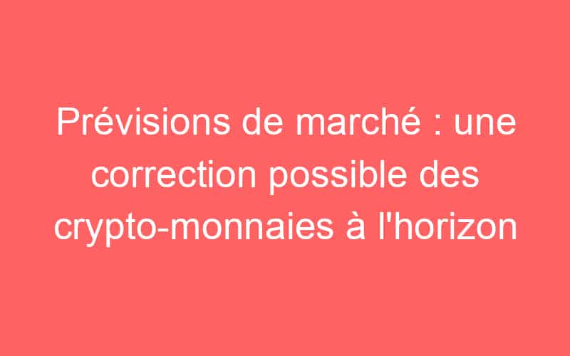 Prévisions de marché : une correction possible des crypto-monnaies à l’horizon