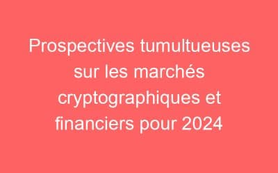 Prospectives tumultueuses sur les marchés cryptographiques et financiers pour 2024