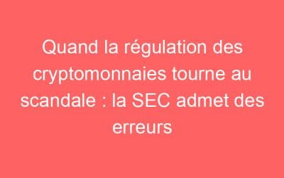 Quand la régulation des cryptomonnaies tourne au scandale : la SEC admet des erreurs