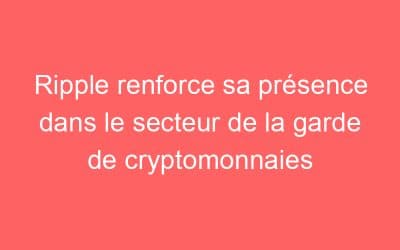 Ripple renforce sa présence dans le secteur de la garde de cryptomonnaies