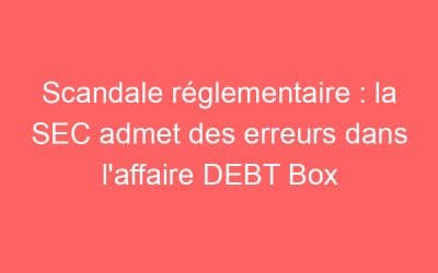 Scandale réglementaire : la SEC admet des erreurs dans l’affaire DEBT Box