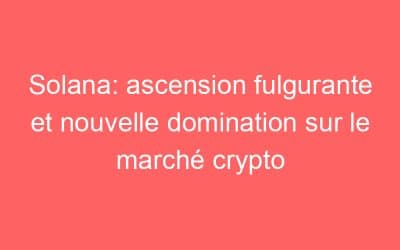 Solana: ascension fulgurante et nouvelle domination sur le marché crypto