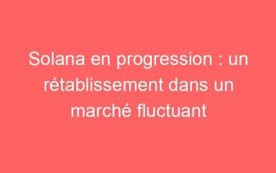 Solana en progression : un rétablissement dans un marché fluctuant