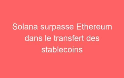 Solana surpasse Ethereum dans le transfert des stablecoins