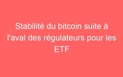 Stabilité du bitcoin suite à l’aval des régulateurs pour les ETF