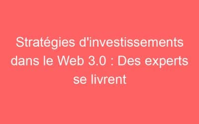 Stratégies d’investissements dans le Web 3.0 : Des experts se livrent