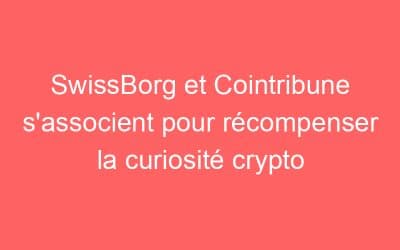 SwissBorg et Cointribune s’associent pour récompenser la curiosité crypto