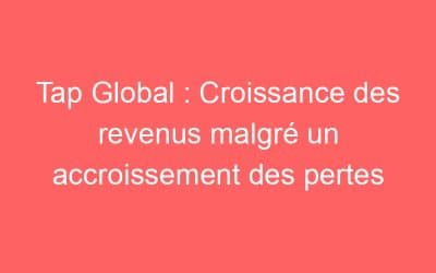 Tap Global : Croissance des revenus malgré un accroissement des pertes