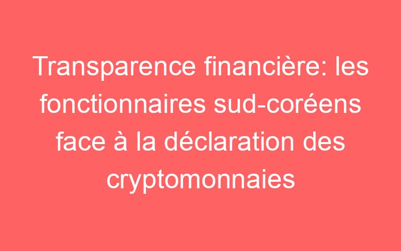 Transparence financière: les fonctionnaires sud-coréens face à la déclaration des cryptomonnaies