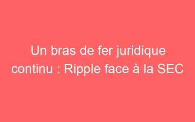 Un bras de fer juridique continu : Ripple face à la SEC