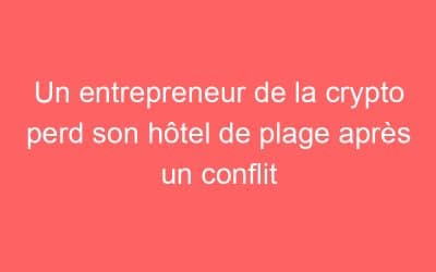 Un entrepreneur de la crypto perd son hôtel de plage après un conflit