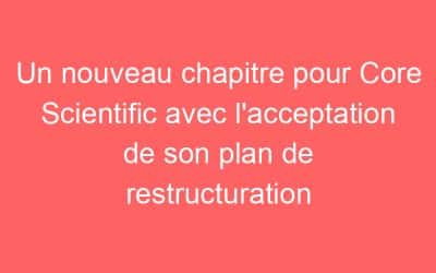Un nouveau chapitre pour Core Scientific avec l’acceptation de son plan de restructuration