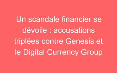 Un scandale financier se dévoile : accusations triplées contre Genesis et le Digital Currency Group