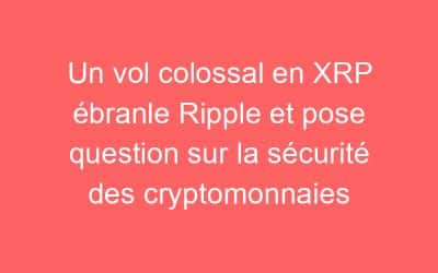 Un vol colossal en XRP ébranle Ripple et pose question sur la sécurité des cryptomonnaies