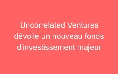 Uncorrelated Ventures dévoile un nouveau fonds d’investissement majeur