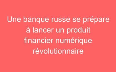 Une banque russe se prépare à lancer un produit financier numérique révolutionnaire